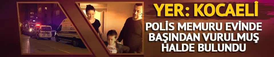 Yer: Kocaeli! Polis memuru evinde başından vurulmuş halde ölü bulundu