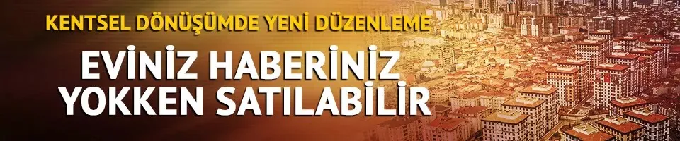 Kentsel dönüşümde yeni düzenleme! Ev sahipleri dikkat: Eviniz haberiniz yokken satılabilir!