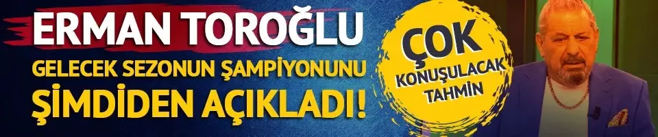 Erman Toroğlu gelecek sezonun şampiyonunu şimdiden açıkladı! 