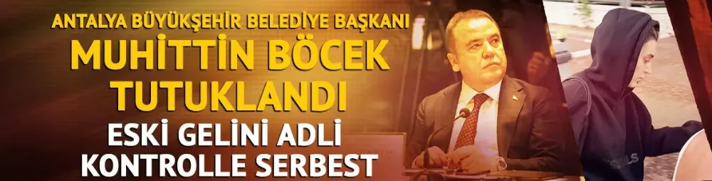 Antalya Büyükşehir Belediye Başkanı Muhittin Böcek tutuklandı! Eski gelini Zeynep Kerimoğlu adli kontrolle serbest
